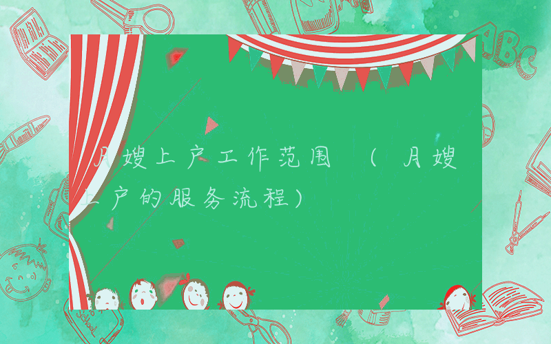 月嫂上户工作范围 (月嫂上户的服务流程)